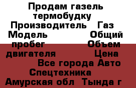 Продам газель термобудку › Производитель ­ Газ › Модель ­ 33 022 › Общий пробег ­ 78 000 › Объем двигателя ­ 2 300 › Цена ­ 80 000 - Все города Авто » Спецтехника   . Амурская обл.,Тында г.